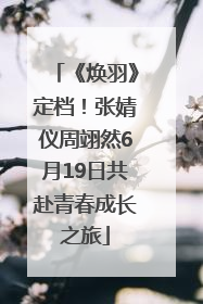 《焕羽》定档！张婧仪周翊然6月19日共赴青春成长之旅