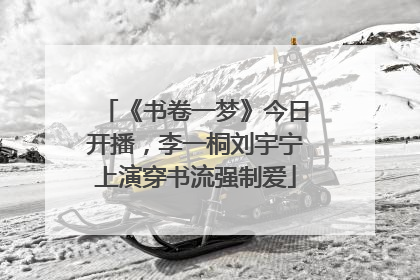 《书卷一梦》今日开播，李一桐刘宇宁上演穿书流强制爱