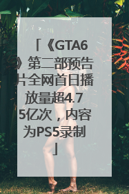 《GTA6》第二部预告片全网首日播放量超4.75亿次，内容为PS5录制