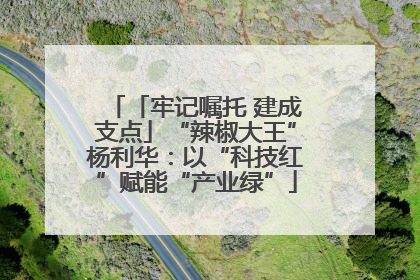 「牢记嘱托 建成支点」“辣椒大王”杨利华：以“科技红”赋能“产业绿”