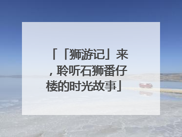 「狮游记」来，聆听石狮番仔楼的时光故事