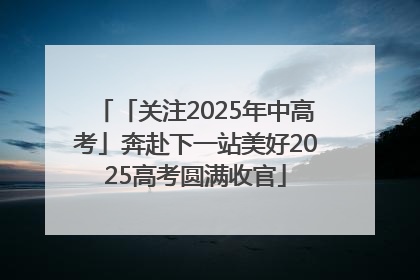 「关注2025年中高考」奔赴下一站美好2025高考圆满收官