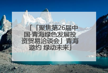 「聚焦第26届中国·青海绿色发展投资贸易洽谈会」青海邀约 绿动未来