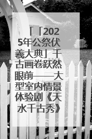 「2025年公祭伏羲大典」千古画卷跃然眼前——大型室内情景体验剧《天水千古秀》演出侧记