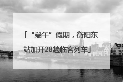 “端午”假期，衡阳东站加开28趟临客列车