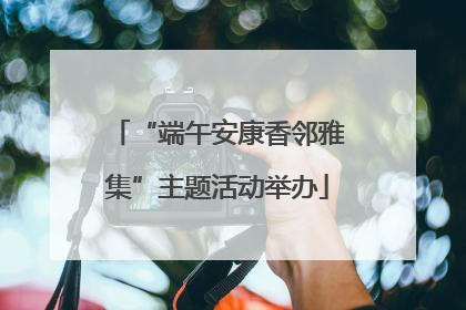 “端午安康香邻雅集”主题活动举办