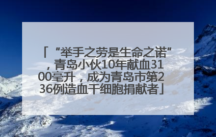 “举手之劳是生命之诺”，青岛小伙10年献血3100毫升，成为青岛市第236例造血干细胞捐献者