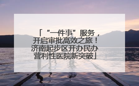 “一件事”服务，开启审批高效之旅！济南起步区开办民办营利性医院新突破