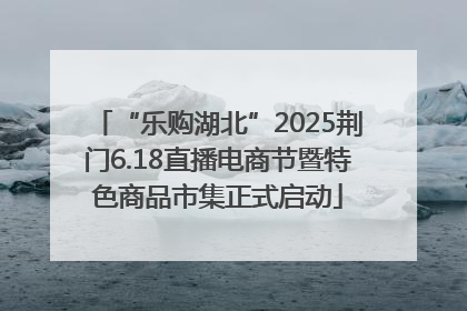 “乐购湖北”2025荆门6.18直播电商节暨特色商品市集正式启动