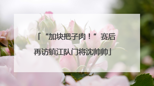 “加块把子肉！”赛后再访镇江队门将沈帅帅