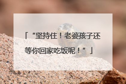 “坚持住！老婆孩子还等你回家吃饭呢！”