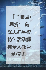 “地理+思辨” 菏泽思源学校特色活动解锁全人教育新模式