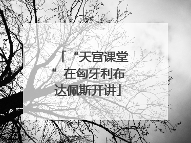 “天宫课堂”在匈牙利布达佩斯开讲