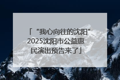 “我心向往的沈阳”2025沈阳市公益惠民演出预告来了