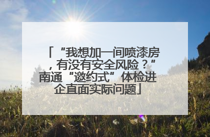 “我想加一间喷漆房，有没有安全风险？”南通“邀约式”体检进企直面实际问题