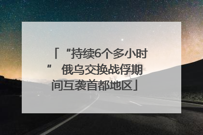 “持续6个多小时” 俄乌交换战俘期间互袭首都地区