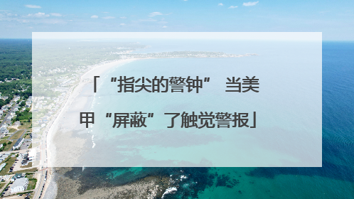 “指尖的警钟” 当美甲“屏蔽”了触觉警报