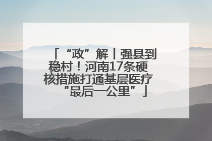 “政”解丨强县到稳村！河南17条硬核措施打通基层医疗“最后一公里”