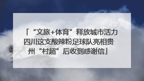 “文旅+体育”释放城市活力 四川这支酸辣粉足球队亮相贵州“村超”后收到感谢信