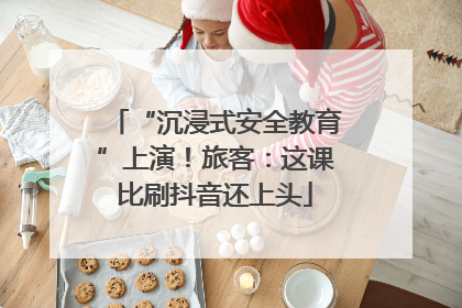 “沉浸式安全教育”上演！旅客：这课比刷抖音还上头