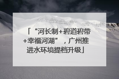 “河长制+碧道碧带+幸福河湖”，广州推进水环境提档升级