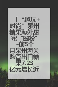 “趣玩+时尚”泉州糖果海外甜蜜“圈粉” -前5个月泉州海关监管出口糖果7.23亿元增长近三成