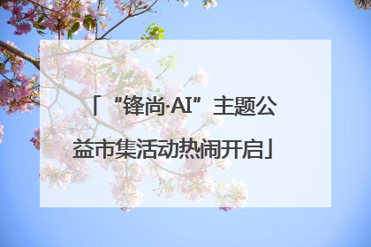 “锋尚·AI”主题公益市集活动热闹开启