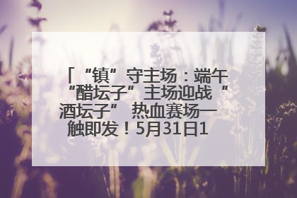 “镇”守主场：端午“醋坛子”主场迎战“酒坛子” 热血赛场一触即发！5月31日15:00，镇江见！