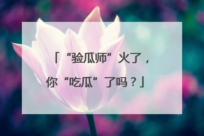 “验瓜师”火了，你“吃瓜”了吗？