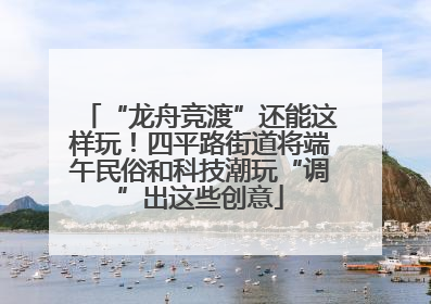 “龙舟竞渡”还能这样玩！四平路街道将端午民俗和科技潮玩“调”出这些创意