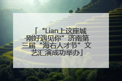 “Lian上这座城·刚好遇见你”济南第三届“海右人才节”文艺汇演成功举办