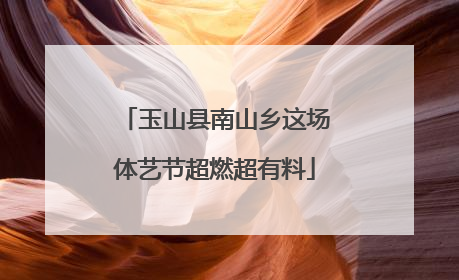 玉山县南山乡这场体艺节超燃超有料