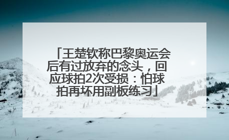 王楚钦称巴黎奥运会后有过放弃的念头，回应球拍2次受损：怕球拍再坏用副板练习