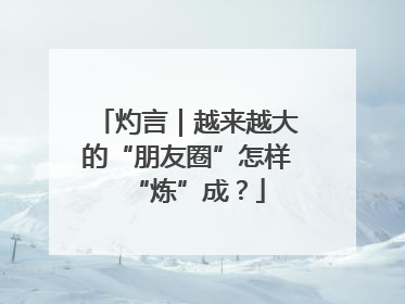 灼言｜越来越大的“朋友圈”怎样“炼”成？