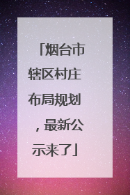 烟台市辖区村庄布局规划，最新公示来了