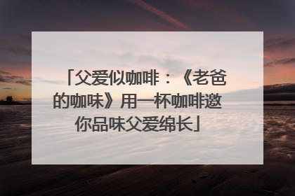 父爱似咖啡：《老爸的咖味》用一杯咖啡邀你品味父爱绵长