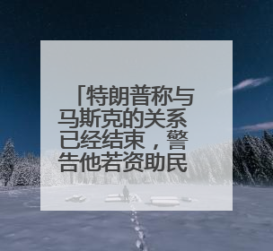 特朗普称与马斯克的关系已经结束，警告他若资助民主党将面临“严重后果”