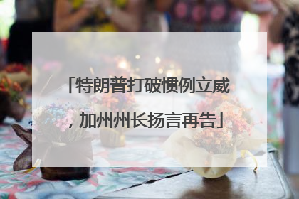 特朗普打破惯例立威，加州州长扬言再告