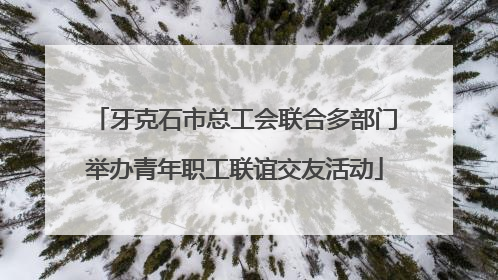 牙克石市总工会联合多部门举办青年职工联谊交友活动