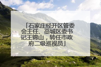 石家庄经开区管委会主任、藁城区委书记王锦山，转任市政府二级巡视员