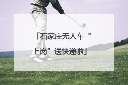 石家庄无人车“上岗”送快递啦
