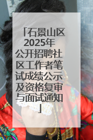 石景山区2025年公开招聘社区工作者笔试成绩公示及资格复审与面试通知