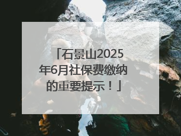 石景山2025年6月社保费缴纳的重要提示！