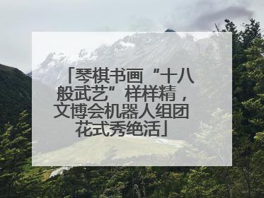 琴棋书画“十八般武艺”样样精，文博会机器人组团花式秀绝活