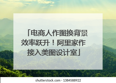 电商人作图换背景效率跃升！阿里家作接入美图设计室