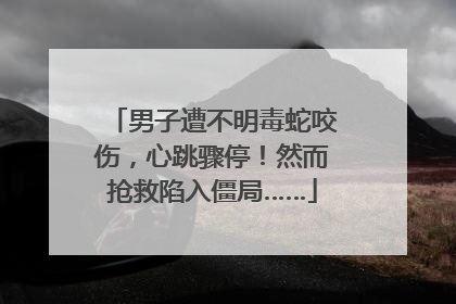 男子遭不明毒蛇咬伤，心跳骤停！然而抢救陷入僵局……