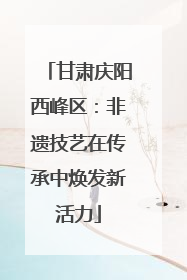 甘肃庆阳西峰区：非遗技艺在传承中焕发新活力