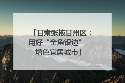 甘肃张掖甘州区：用好“金角银边” 增色宜居城市