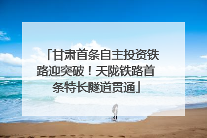 甘肃首条自主投资铁路迎突破！天陇铁路首条特长隧道贯通