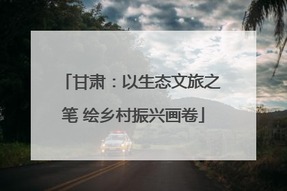 甘肃：以生态文旅之笔 绘乡村振兴画卷